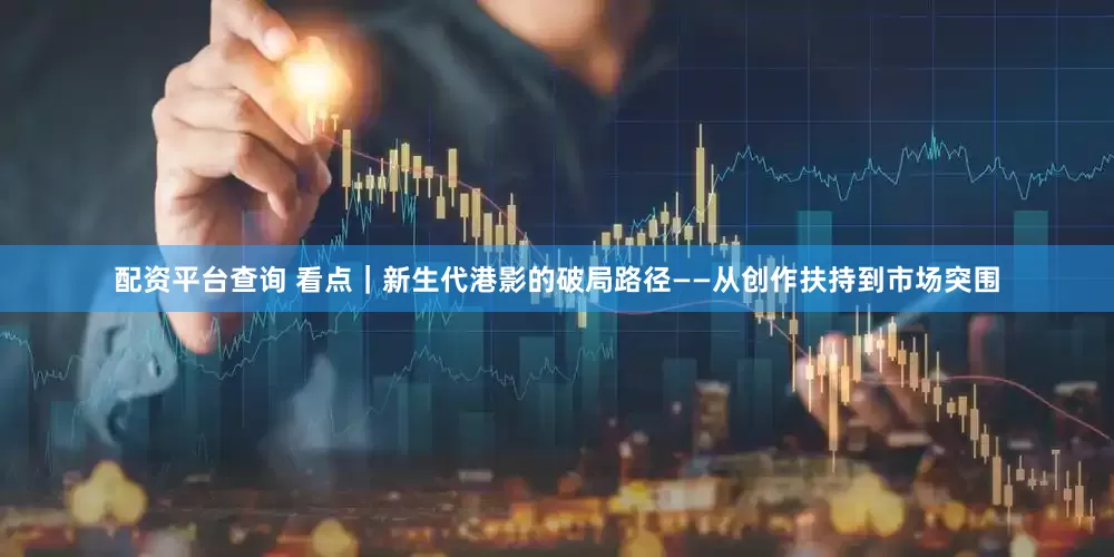 配资平台查询 看点｜新生代港影的破局路径——从创作扶持到市场突围