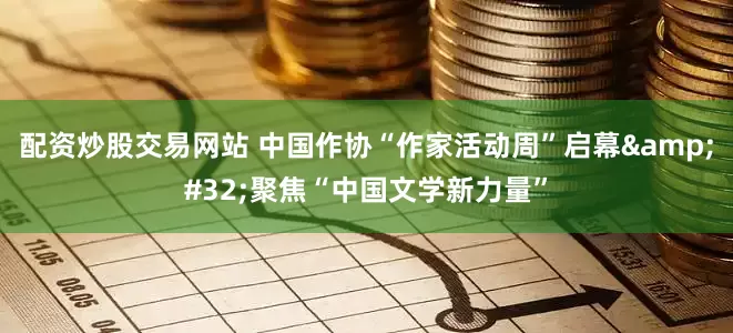 配资炒股交易网站 中国作协“作家活动周”启幕&#32;聚焦“中国文学新力量”