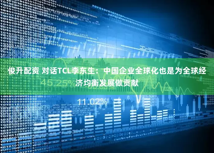 俊升配资 对话TCL李东生：中国企业全球化也是为全球经济均衡发展做贡献