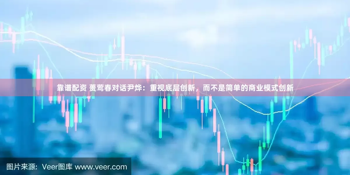 靠谱配资 蒉莺春对话尹烨：重视底层创新，而不是简单的商业模式创新