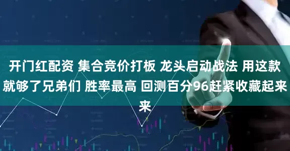 开门红配资 集合竞价打板 龙头启动战法 用这款就够了兄弟们 胜率最高 回测百分96赶紧收藏起来
