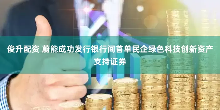 俊升配资 蔚能成功发行银行间首单民企绿色科技创新资产支持证券