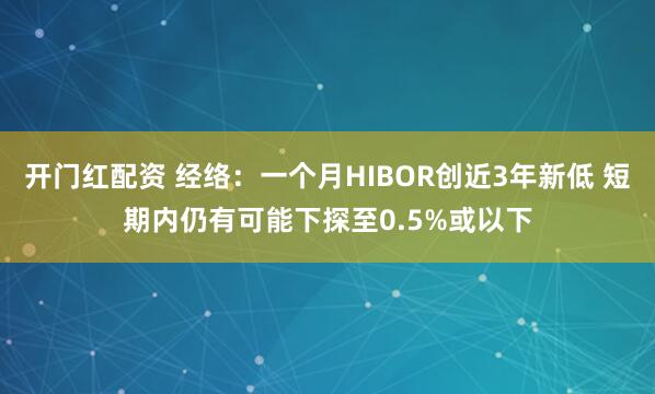 开门红配资 经络：一个月HIBOR创近3年新低 短期内仍有可能下探至0.5%或以下