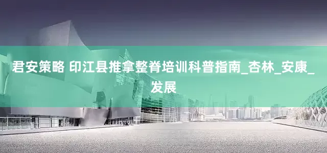 君安策略 印江县推拿整脊培训科普指南_杏林_安康_发展