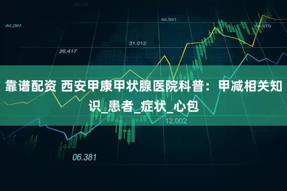 靠谱配资 西安甲康甲状腺医院科普：甲减相关知识_患者_症状_心包