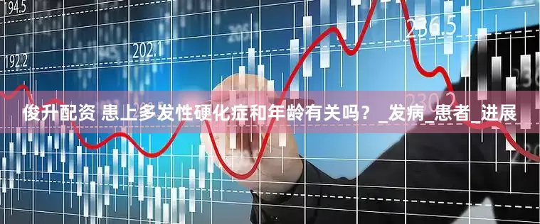 俊升配资 患上多发性硬化症和年龄有关吗？_发病_患者_进展