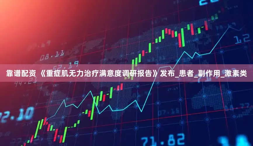 靠谱配资 《重症肌无力治疗满意度调研报告》发布_患者_副作用_激素类