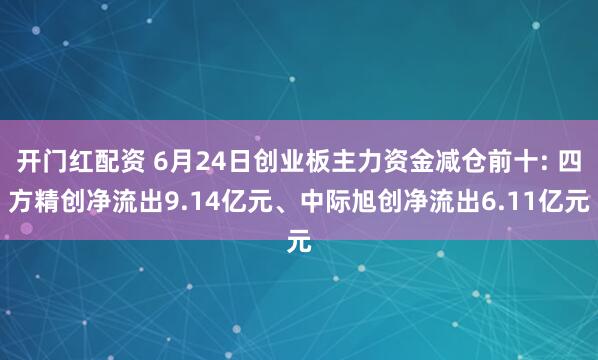 开门红配资 6月24日创业板主力资金减仓前十: 四方精创净流出9.14亿元、中际旭创净流出6.11亿元