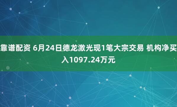 靠谱配资 6月24日德龙激光现1笔大宗交易 机构净买入1097.24万元