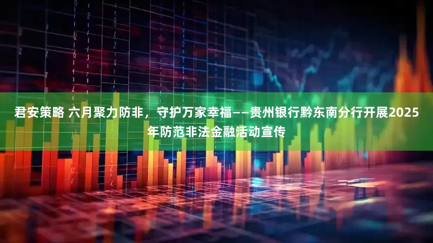 君安策略 六月聚力防非，守护万家幸福——贵州银行黔东南分行开展2025年防范非法金融活动宣传