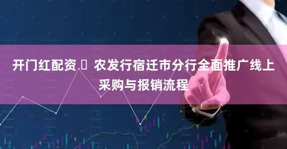 开门红配资 ‌农发行宿迁市分行全面推广线上采购与报销流程