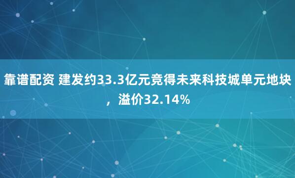 靠谱配资 建发约33.3亿元竞得未来科技城单元地块，溢价32.14%