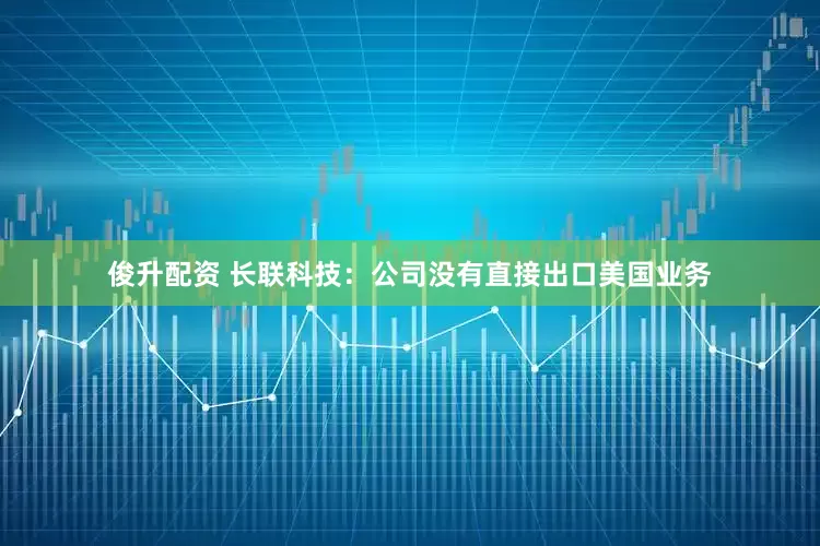 俊升配资 长联科技：公司没有直接出口美国业务