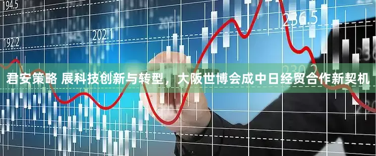 君安策略 展科技创新与转型，大阪世博会成中日经贸合作新契机
