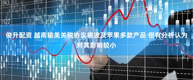 俊升配资 越南输美关税协议将波及苹果多款产品 但有分析认为对其影响较小