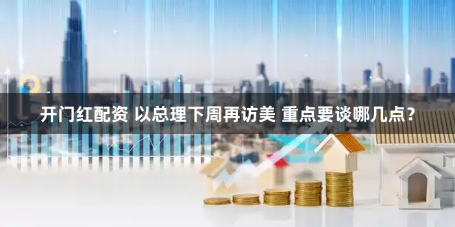 开门红配资 以总理下周再访美 重点要谈哪几点？