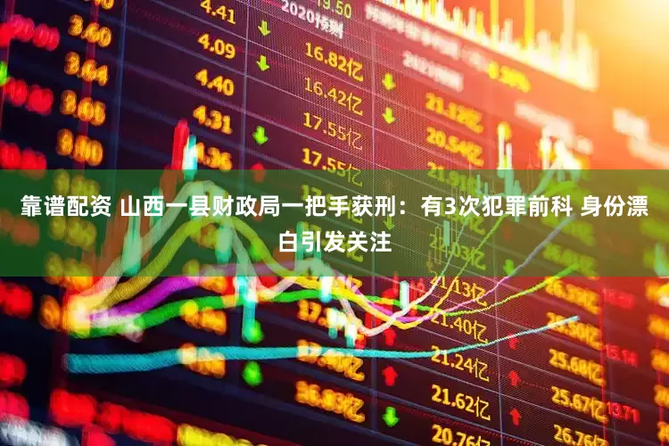 靠谱配资 山西一县财政局一把手获刑：有3次犯罪前科 身份漂白引发关注