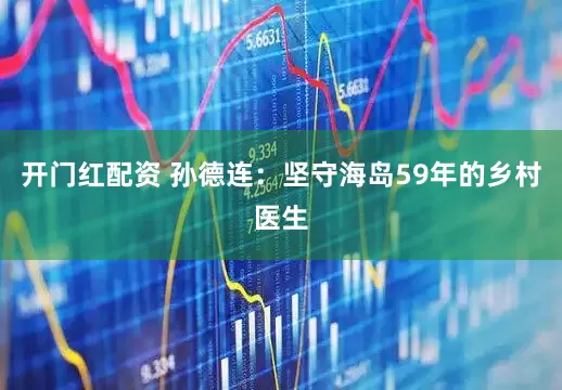 开门红配资 孙德连：坚守海岛59年的乡村医生