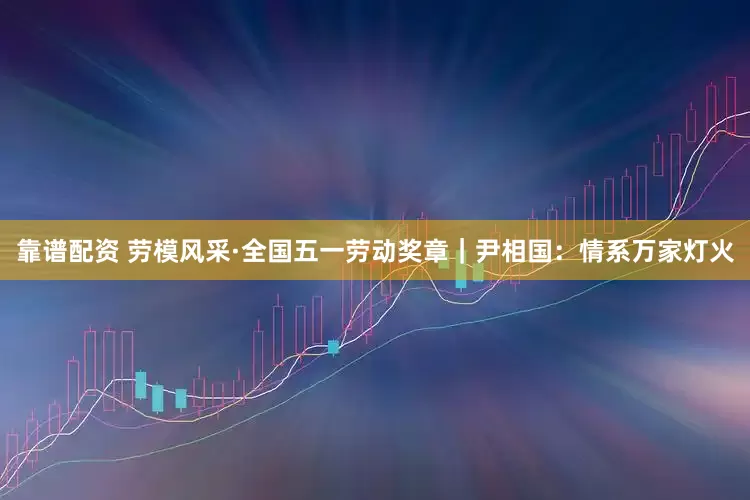靠谱配资 劳模风采·全国五一劳动奖章｜尹相国：情系万家灯火