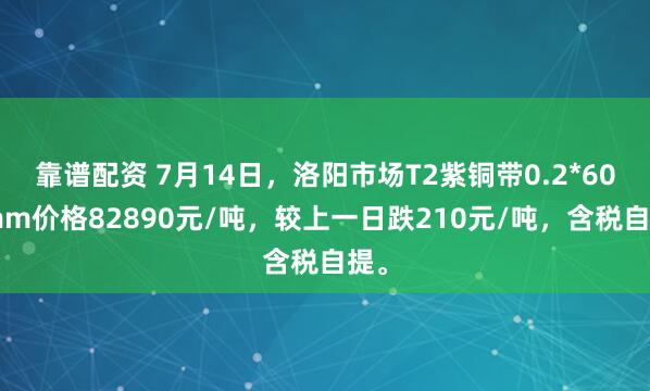 靠谱配资 7月14日，洛阳市场T2紫铜带0.2*600mm价格82890元/吨，较上一日跌210元/吨，含税自提。