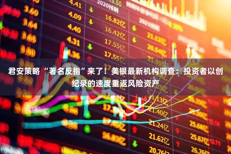 君安策略 “著名反指”来了！美银最新机构调查：投资者以创纪录的速度重返风险资产