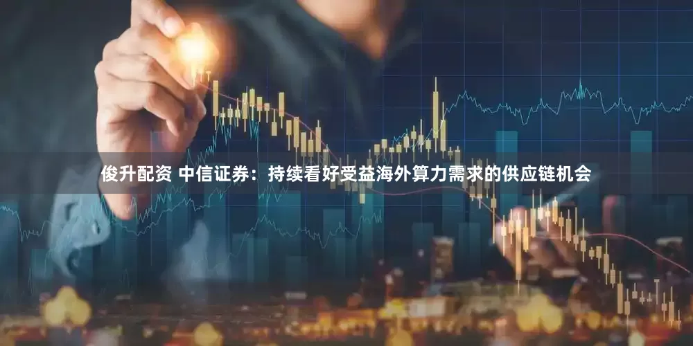 俊升配资 中信证券：持续看好受益海外算力需求的供应链机会