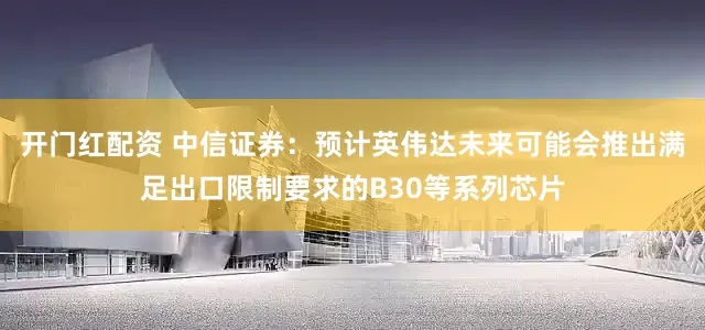 开门红配资 中信证券：预计英伟达未来可能会推出满足出口限制要求的B30等系列芯片