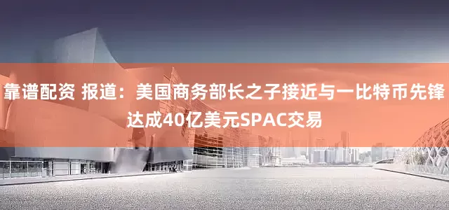 靠谱配资 报道：美国商务部长之子接近与一比特币先锋达成40亿美元SPAC交易