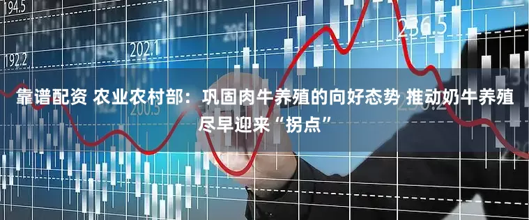 靠谱配资 农业农村部：巩固肉牛养殖的向好态势 推动奶牛养殖尽早迎来“拐点”