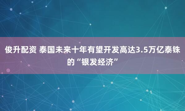 俊升配资 泰国未来十年有望开发高达3.5万亿泰铢的“银发经济”