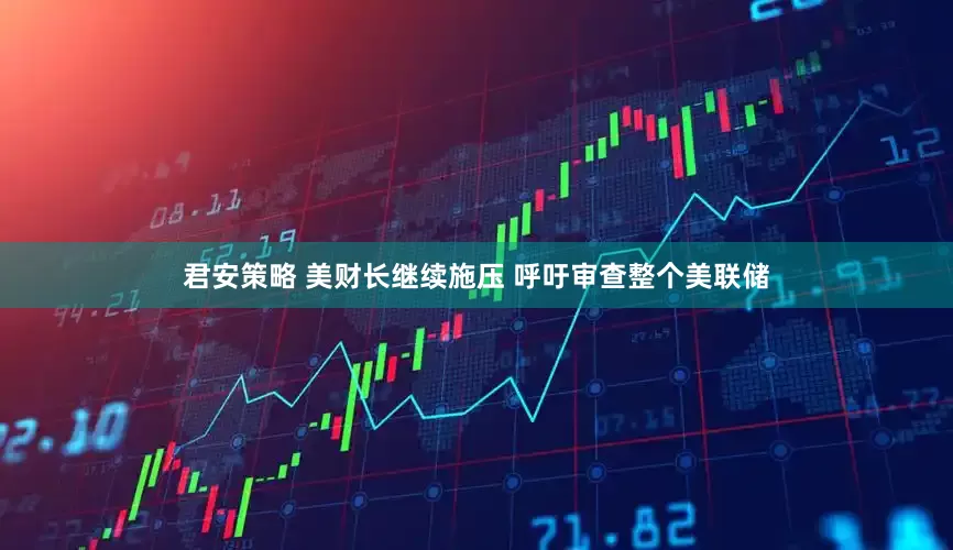 君安策略 美财长继续施压 呼吁审查整个美联储