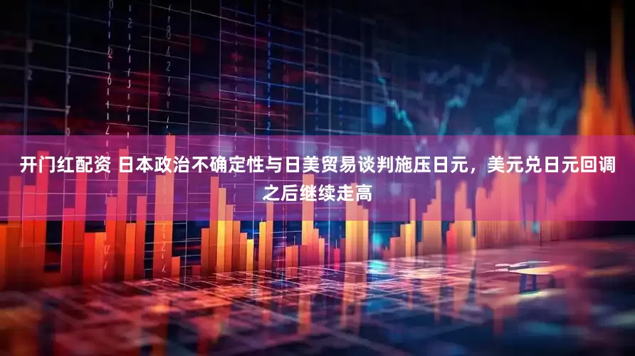 开门红配资 日本政治不确定性与日美贸易谈判施压日元，美元兑日元回调之后继续走高