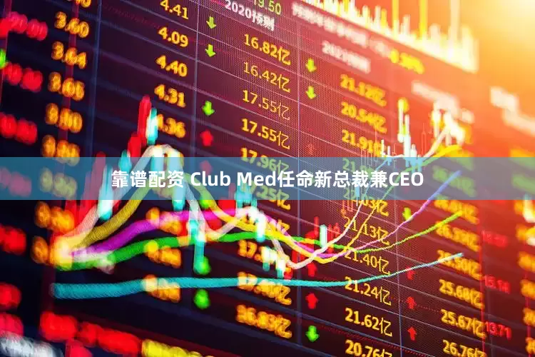 靠谱配资 Club Med任命新总裁兼CEO