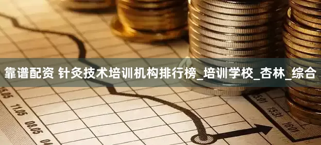 靠谱配资 针灸技术培训机构排行榜_培训学校_杏林_综合