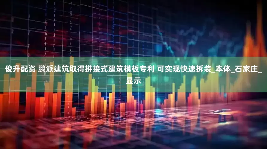俊升配资 鹏派建筑取得拼接式建筑模板专利 可实现快速拆装_本体_石家庄_显示