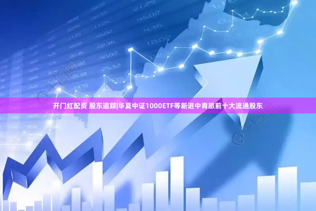 开门红配资 股东追踪|华夏中证1000ETF等新进中青旅前十大流通股东