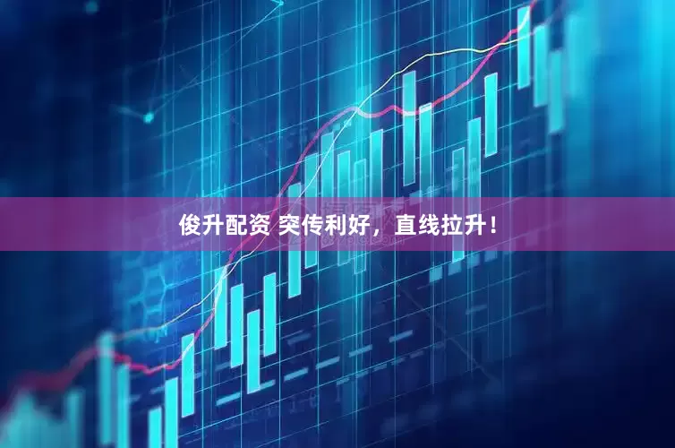 俊升配资 突传利好，直线拉升！